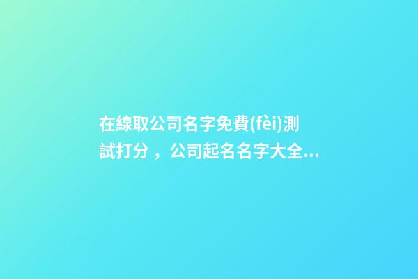 在線取公司名字免費(fèi)測試打分，公司起名名字大全名字推薦-第1張-公司起名-玄機(jī)派